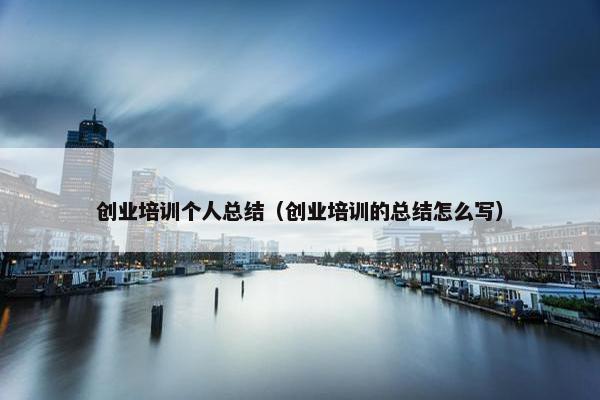 创业培训个人总结（创业培训的总结怎么写）