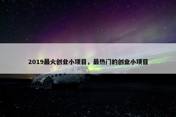 2019最火创业小项目，最热门的创业小项目