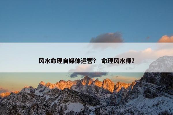 风水命理自媒体运营？ 命理风水师？