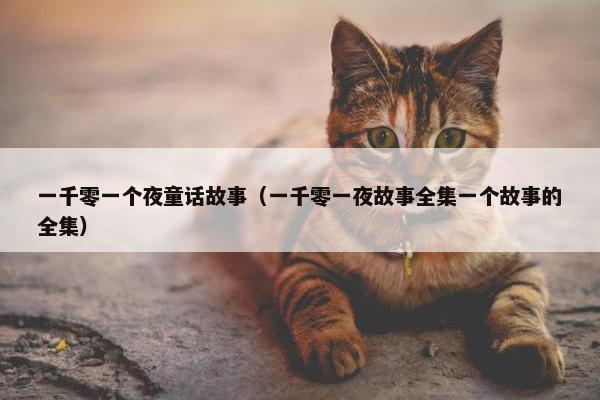 一千零一个夜童话故事（一千零一夜故事全集一个故事的全集）
