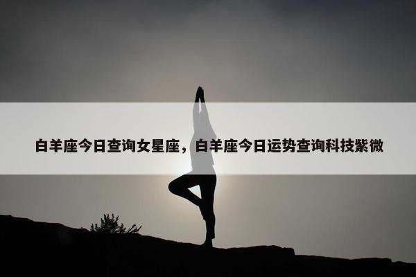 白羊座今日查询女星座，白羊座今日运势查询科技紫微