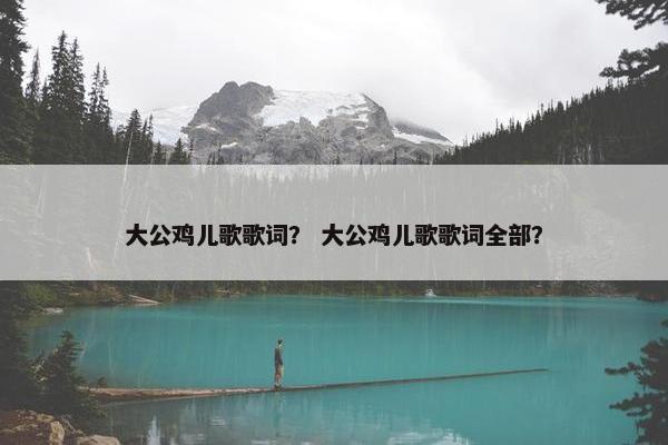 大公鸡儿歌歌词？ 大公鸡儿歌歌词全部？