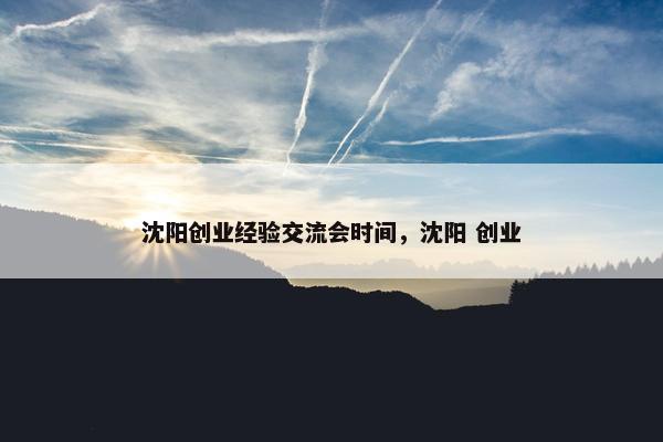 沈阳创业经验交流会时间，沈阳 创业