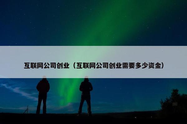 互联网公司创业（互联网公司创业需要多少资金）