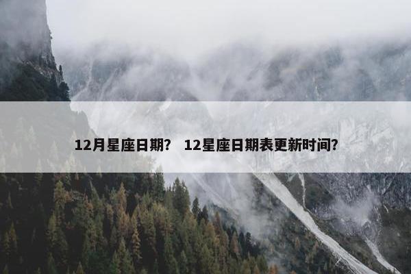12月星座日期？ 12星座日期表更新时间？