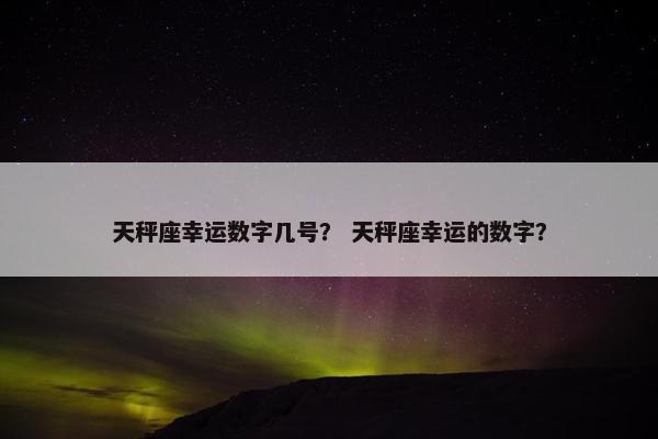 天秤座幸运数字几号？ 天秤座幸运的数字？