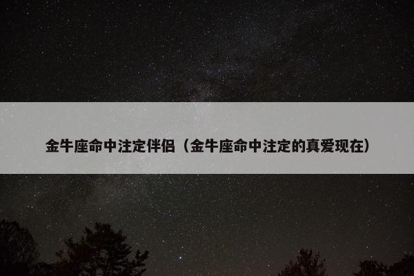 金牛座命中注定伴侣（金牛座命中注定的真爱现在）