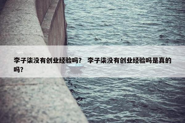 李子柒没有创业经验吗？ 李子柒没有创业经验吗是真的吗？