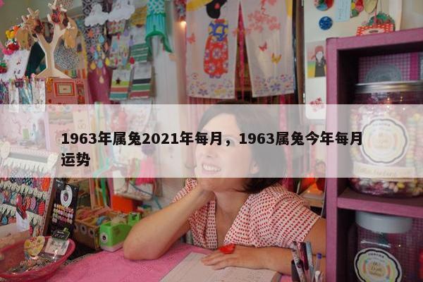 1963年属兔2021年每月，1963属兔今年每月运势