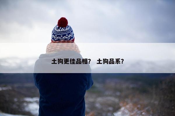 土狗更佳品相？ 土狗品系？