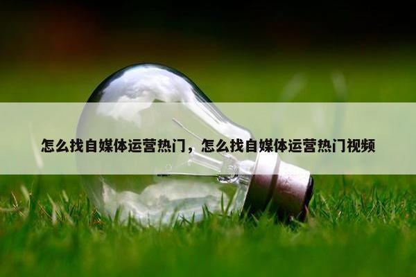 怎么找自媒体运营热门，怎么找自媒体运营热门视频
