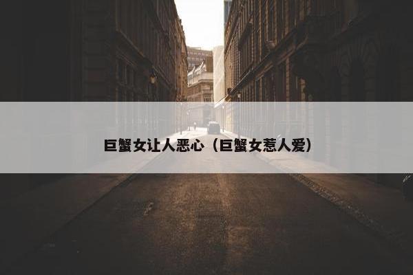 巨蟹女让人恶心（巨蟹女惹人爱）