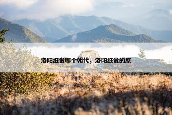 洛阳纸贵哪个朝代，洛阳纸贵的原