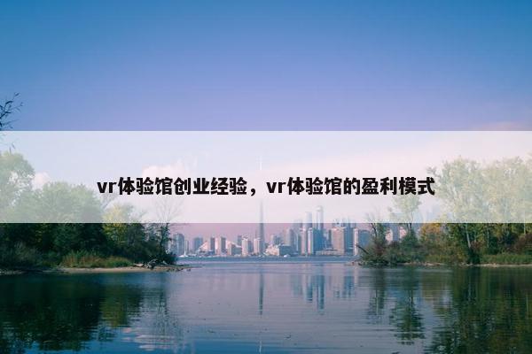 vr体验馆创业经验，vr体验馆的盈利模式