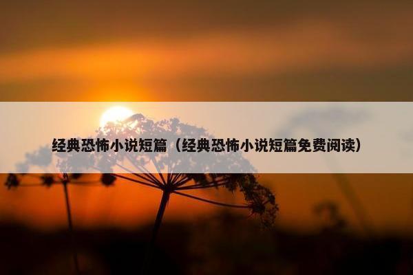 经典恐怖小说短篇（经典恐怖小说短篇免费阅读）