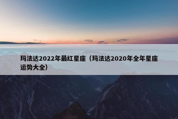 玛法达2022年最红星座（玛法达2020年全年星座运势大全）