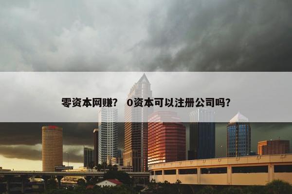 零资本网赚？ 0资本可以注册公司吗？