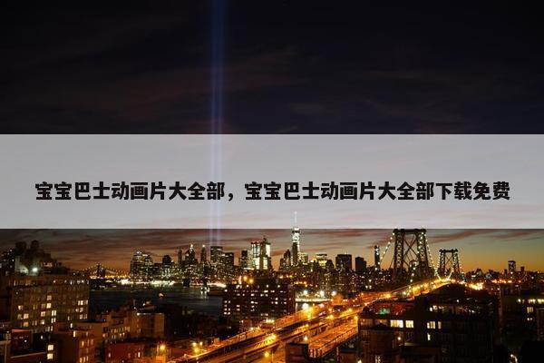 宝宝巴士动画片大全部，宝宝巴士动画片大全部下载免费