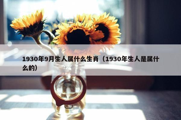 1930年9月生人属什么生肖（1930年生人是属什么的）