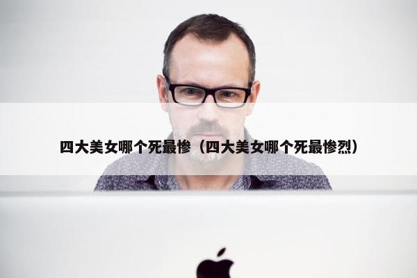 四大美女哪个死最惨（四大美女哪个死最惨烈）