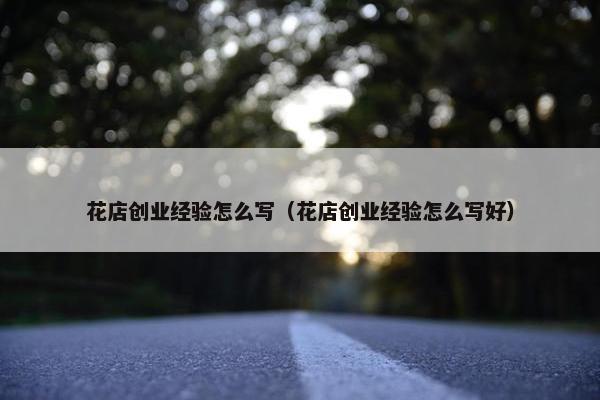 花店创业经验怎么写（花店创业经验怎么写好）