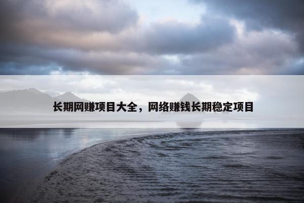 长期网赚项目大全，网络赚钱长期稳定项目