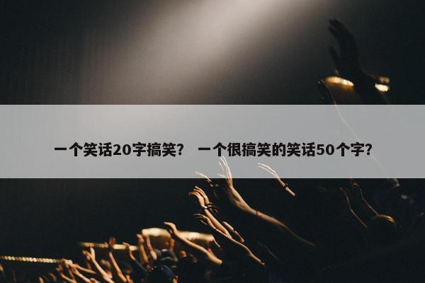 一个笑话20字搞笑？ 一个很搞笑的笑话50个字？