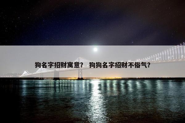 狗名字招财寓意？ 狗狗名字招财不俗气？