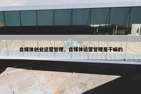 自媒体创业运营管理，自媒体运营管理是干嘛的