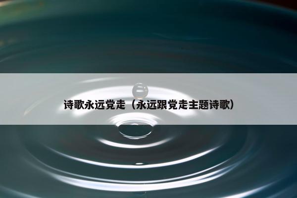 诗歌永远党走（永远跟党走主题诗歌）