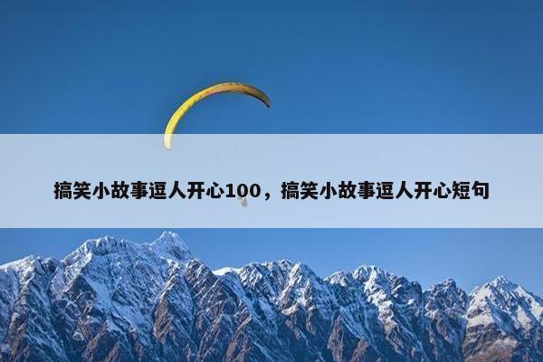 搞笑小故事逗人开心100，搞笑小故事逗人开心短句