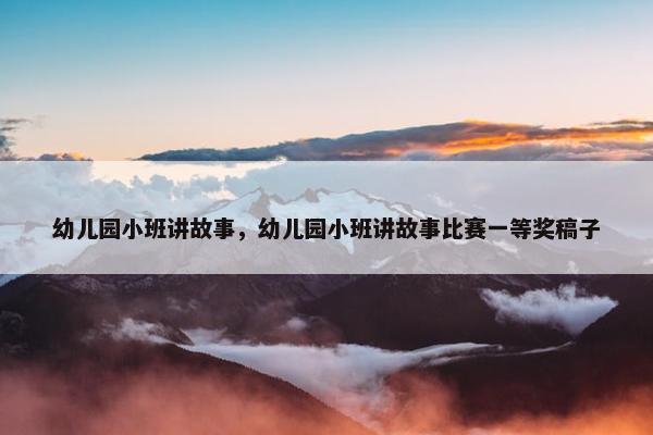 幼儿园小班讲故事，幼儿园小班讲故事比赛一等奖稿子