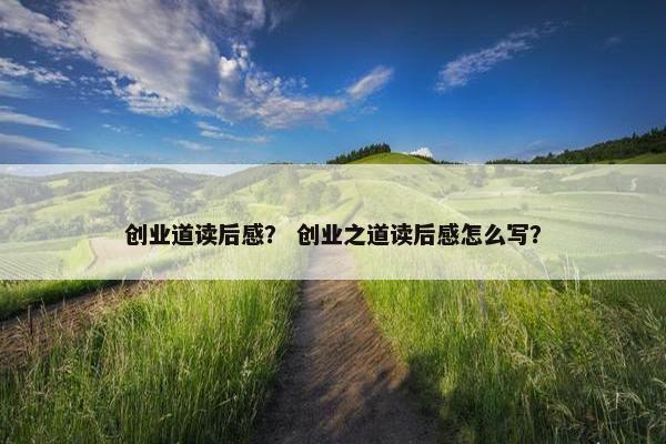 创业道读后感？ 创业之道读后感怎么写？