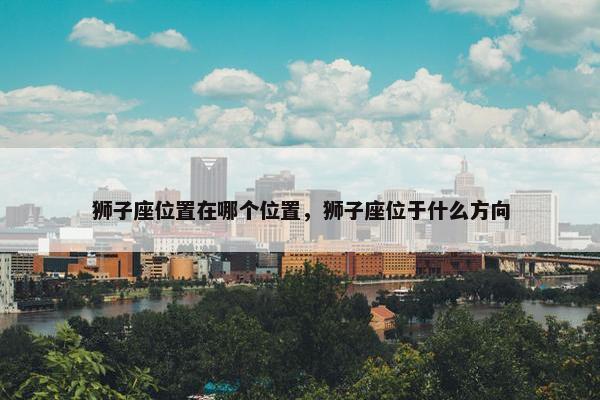 狮子座位置在哪个位置，狮子座位于什么方向
