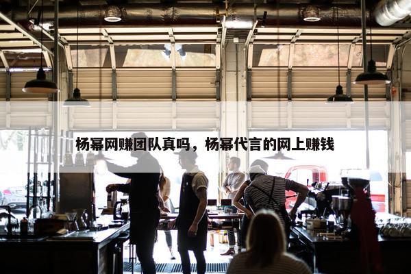 杨幂网赚团队真吗，杨幂代言的网上赚钱