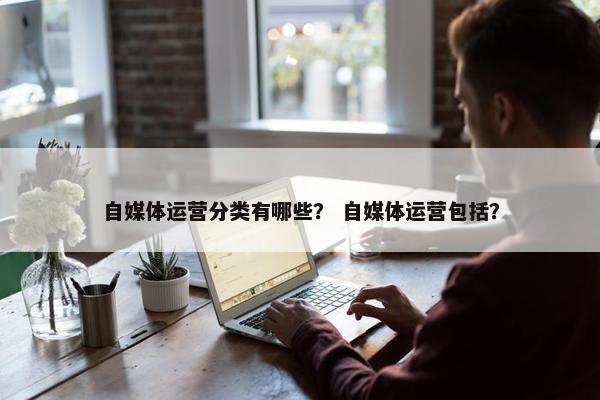 自媒体运营分类有哪些？ 自媒体运营包括？