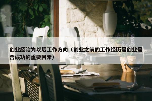 创业经验为以后工作方向（创业之前的工作经历是创业是否成功的重要因素）