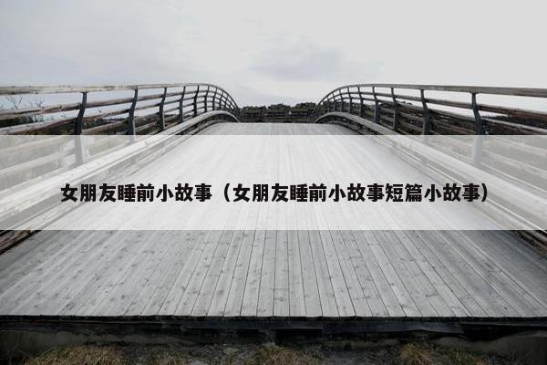 女朋友睡前小故事（女朋友睡前小故事短篇小故事）