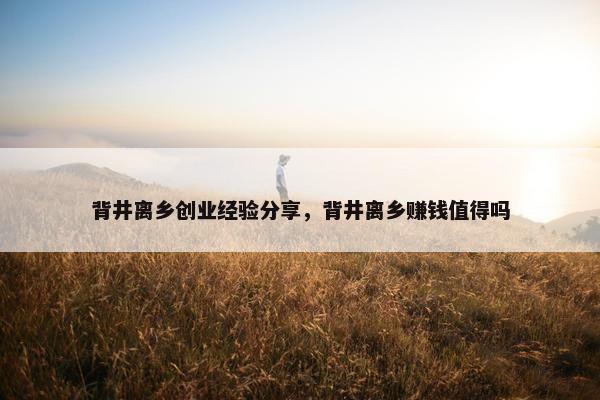 背井离乡创业经验分享，背井离乡赚钱值得吗