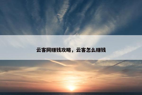 云客网赚钱攻略，云客怎么赚钱
