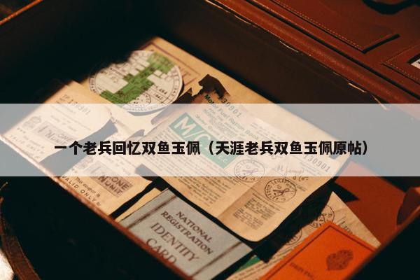 一个老兵回忆双鱼玉佩（天涯老兵双鱼玉佩原帖）