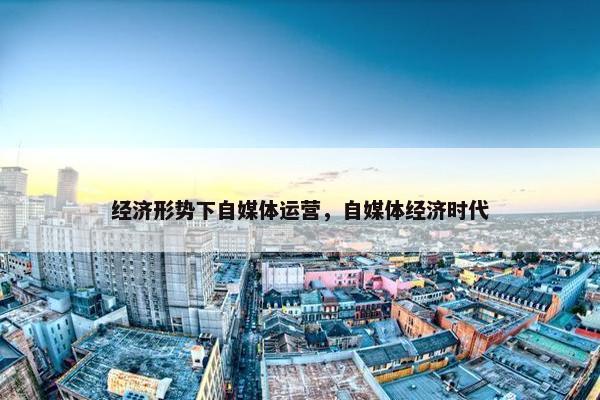 经济形势下自媒体运营，自媒体经济时代