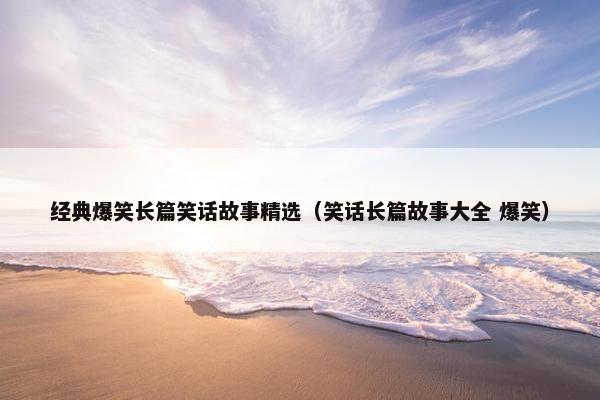 经典爆笑长篇笑话故事精选（笑话长篇故事大全 爆笑）