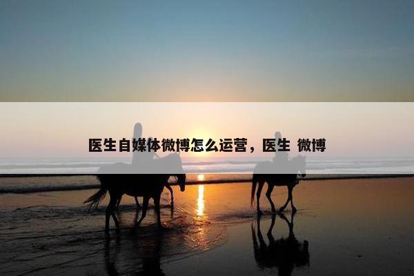 医生自媒体微博怎么运营，医生 微博