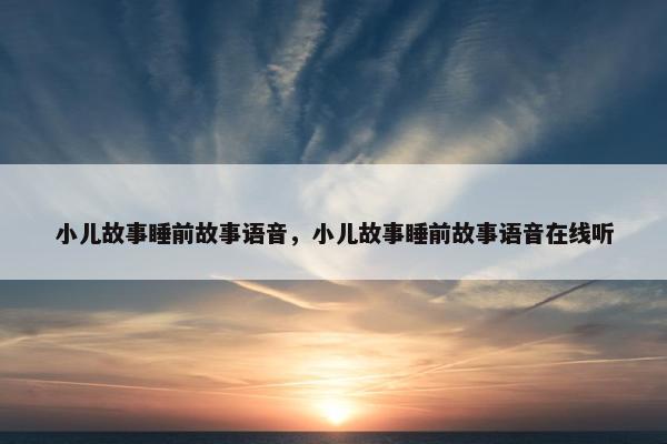 小儿故事睡前故事语音，小儿故事睡前故事语音在线听