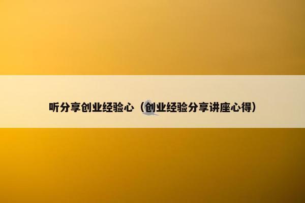 听分享创业经验心（创业经验分享讲座心得）