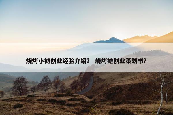 烧烤小摊创业经验介绍？ 烧烤摊创业策划书？