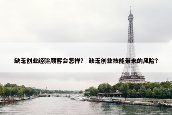 缺乏创业经验顾客会怎样？ 缺乏创业技能带来的风险？