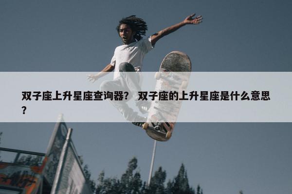 双子座上升星座查询器？ 双子座的上升星座是什么意思？