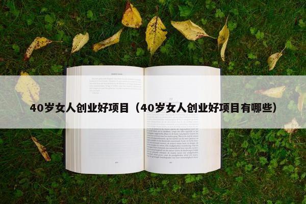 40岁女人创业好项目（40岁女人创业好项目有哪些）